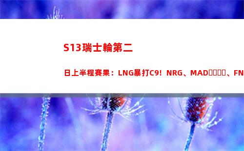 S13瑞士輪第二日上半程賽果：LNG暴打C9！NRG、MAD、FNC各自取勝